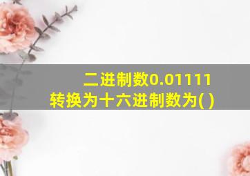 二进制数0.01111转换为十六进制数为( )